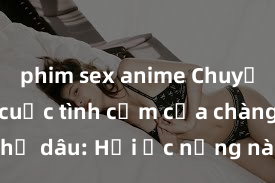 phim sex anime Chuyện kể về cuộc tình cấm của chàng rể và chị dâu: Hồi ức nồng nàn của những phút giây mãnh liệt và đam mê