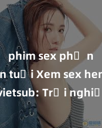 phim sex phụ nữ lớn tuổi Xem sex hentai vietsub: Trải nghiệm thú vị từ thể loại hấp dẫn nhất, sẽ khiến bạn phải mê mẩn và không thể rời mắt!