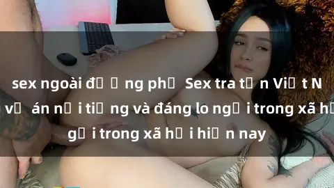 sex ngoài đường phố Sex tra tấn Việt Nam: Những vụ án nổi tiếng và đáng lo ngại trong xã hội hiện nay