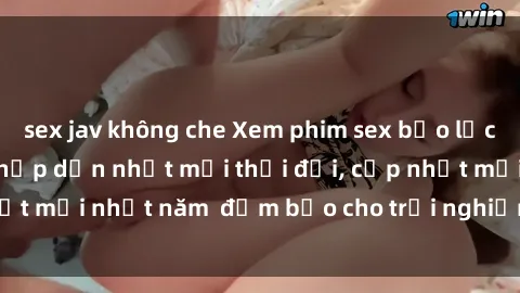 sex jav không che Xem phim sex bạo lực vietsub không che, hấp dẫn nhất mọi thời đại, cập nhật mới nhất năm  đảm bảo cho trải nghiệm đầy kích thích.