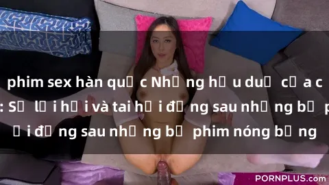 phim sex hàn quốc Những hậu duệ của clip sex đình đám: Sự lợi hại và tai hại đằng sau những bộ phim nóng bỏng