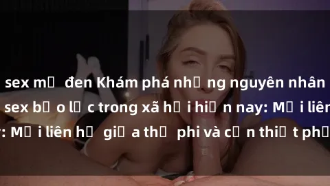 sex mỹ đen Khám phá những nguyên nhân và hậu quả của sex bạo lực trong xã hội hiện nay: Mối liên hệ giữa thị phi và cần thiết phải ngăn chặn.