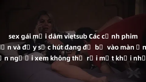 sex gái mại dâm vietsub Các cảnh phim sex bukkake hấp dẫn và đầy sức hút đang đổ bộ vào màn ảnh, khiến người xem không thể rời mắt khỏi những cảnh quay đầy kích thích.