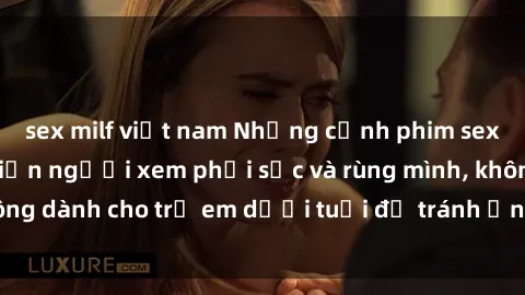 sex milf việt nam Những cảnh phim sex bạo dâm nhóm khiến người xem phải sốc và rùng mình, không dành cho trẻ em dưới tuổi để tránh ảnh hưởng tiêu cực.