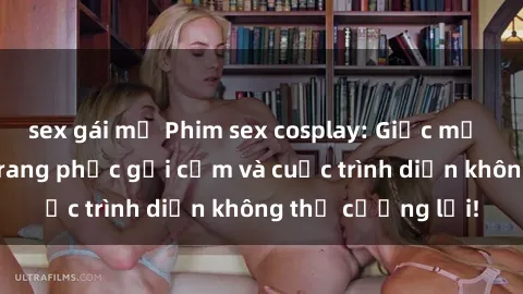 sex gái mỹ Phim sex cosplay: Giấc mơ  cùng những bộ trang phục gợi cảm và cuộc trình diễn không thể cưỡng lại!