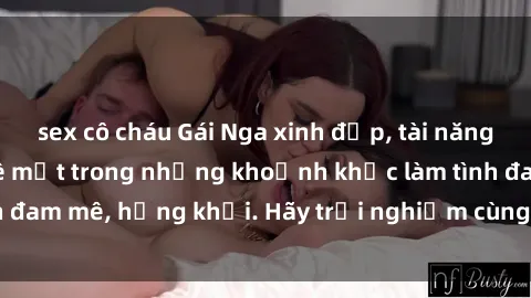 sex cô cháu Gái Nga xinh đẹp, tài năng khiến bạn phải mê mệt trong những khoảnh khắc làm tình đam mê, hứng khởi. Hãy trải nghiệm cùng họ ngay hôm nay!