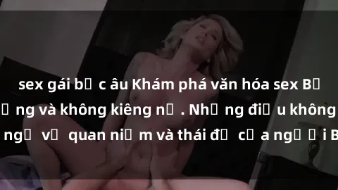 sex gái bắc âu Khám phá văn hóa sex Bắc Âu: Sự tự do, đa dạng và không kiêng nể. Những điều không ngờ về quan niệm và thái độ của người Bắc Âu đối với tình dục.