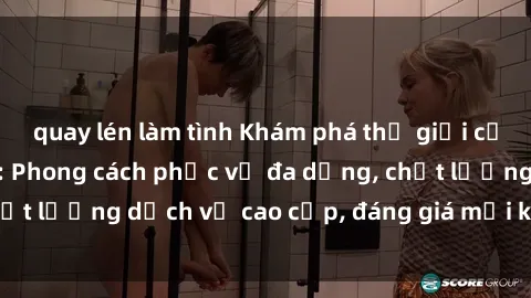 quay lén làm tình Khám phá thế giới của gái gọi Việt Nam: Phong cách phục vụ đa dạng, chất lượng dịch vụ cao cấp, đáng giá mọi khoản chi phí