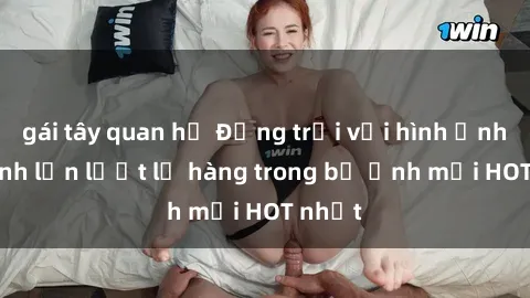 gái tây quan hệ Động trời với hình ảnh gái xinh lần lượt lộ hàng trong bộ ảnh mới HOT nhất