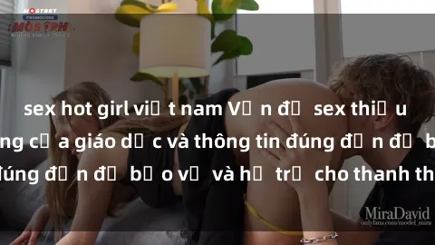 sex hot girl việt nam Vấn đề sex thiếu niên: Tầm quan trọng của giáo dục và thông tin đúng đắn để bảo vệ và hỗ trợ cho thanh thiếu niên