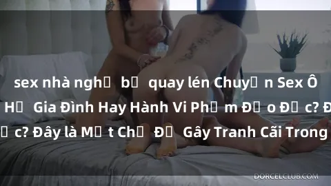 sex nhà nghỉ bị quay lén Chuyện Sex Ông Cháu: Mối Quan Hệ Gia Đình Hay Hành Vi Phạm Đạo Đức? Đây là Một Chủ Đề Gây Tranh Cãi Trong Xã Hội Hiện Nay.