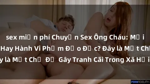 sex miễn phí Chuyện Sex Ông Cháu: Mối Quan Hệ Gia Đình Hay Hành Vi Phạm Đạo Đức? Đây là Một Chủ Đề Gây Tranh Cãi Trong Xã Hội Hiện Nay.