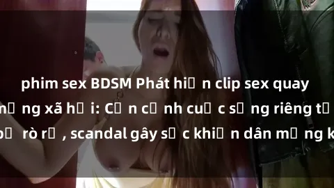 phim sex BDSM Phát hiện clip sex quay lén hot nhất trên mạng xã hội: Cận cảnh cuộc sống riêng tư bị rò rỉ, scandal gây sốc khiến dân mạng không khỏi bàng hoàng