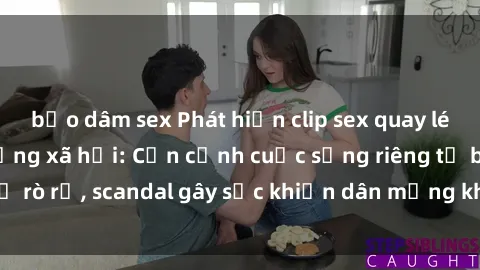 bạo dâm sex Phát hiện clip sex quay lén hot nhất trên mạng xã hội: Cận cảnh cuộc sống riêng tư bị rò rỉ, scandal gây sốc khiến dân mạng không khỏi bàng hoàng