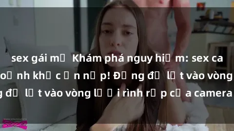 sex gái mỹ Khám phá nguy hiểm: sex camera ẩn ghi lại khoảnh khắc ẩn nấp! Đừng để lọt vào vòng lưới rình rập của camera ẩn!